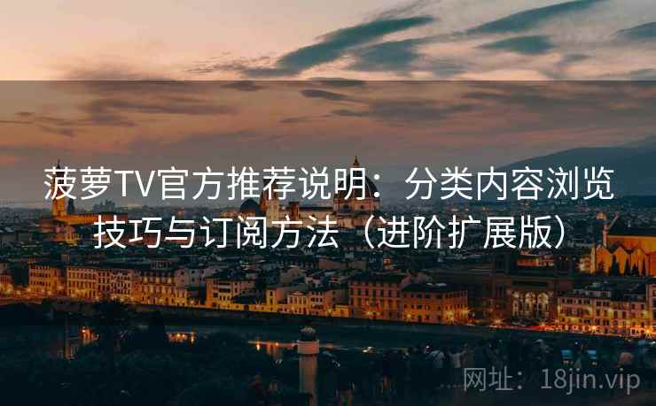 菠萝TV官方推荐说明:分类内容浏览技巧与订阅方法(进阶扩展版) 菠萝TV官方推荐说明:分类内容浏览技巧与订阅方法(进阶扩展版)