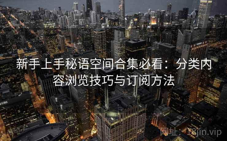 新手上手秘语空间合集必看:分类内容浏览技巧与订阅方法 新手上手秘语空间合集必看:分类内容浏览技巧与订阅方法