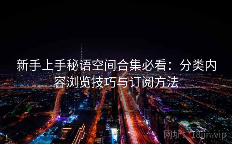 新手上手秘语空间合集必看：分类内容浏览技巧与订阅方法