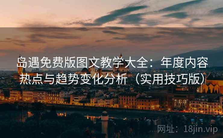 岛遇免费版图文教学大全：年度内容热点与趋势变化分析（实用技巧版）