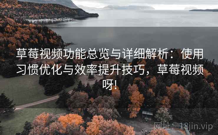 草莓视频功能总览与详细解析:使用习惯优化与效率提升技巧,草莓视频呀! 草莓视频功能总览与详细解析:使用习惯优化与效率提升技巧,草莓视频呀!
