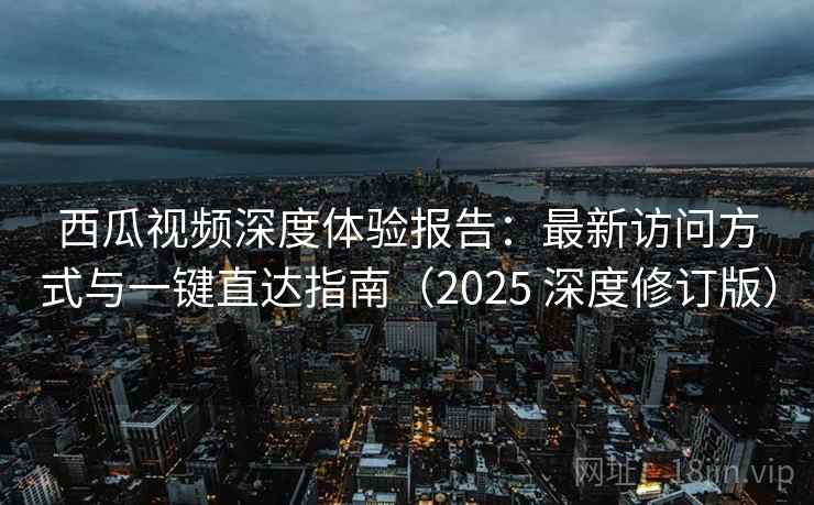 西瓜视频深度体验报告:最新访问方式与一键直达指南(2025 深度修订版) 西瓜视频深度体验报告:最新访问方式与一键直达指南(2025 深度修订版)