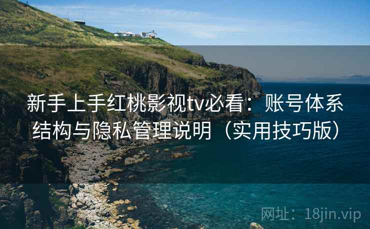 新手上手红桃影视tv必看:账号体系结构与隐私管理说明(实用技巧版) 新手上手红桃影视tv必看:账号体系结构与隐私管理说明(实用技巧版)