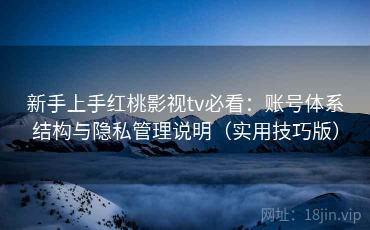 新手上手红桃影视tv必看：账号体系结构与隐私管理说明（实用技巧版）