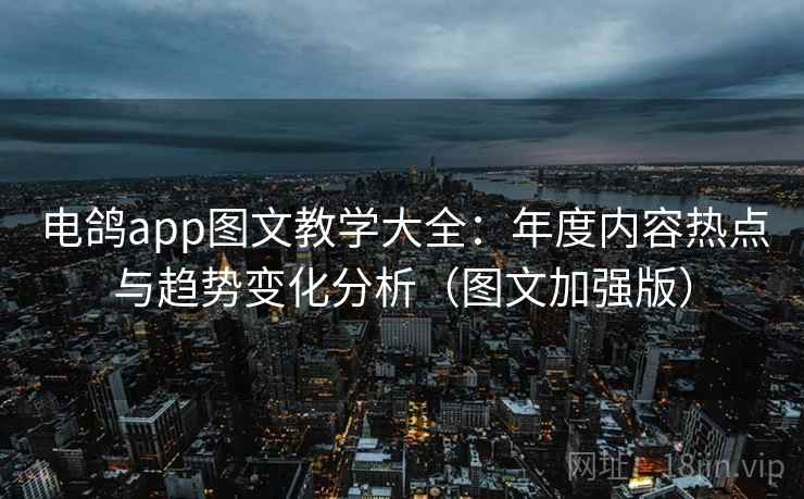 电鸽app图文教学大全:年度内容热点与趋势变化分析(图文加强版) 电鸽app图文教学大全:年度内容热点与趋势变化分析(图文加强版)