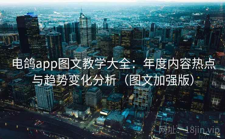 电鸽app图文教学大全：年度内容热点与趋势变化分析（图文加强版）