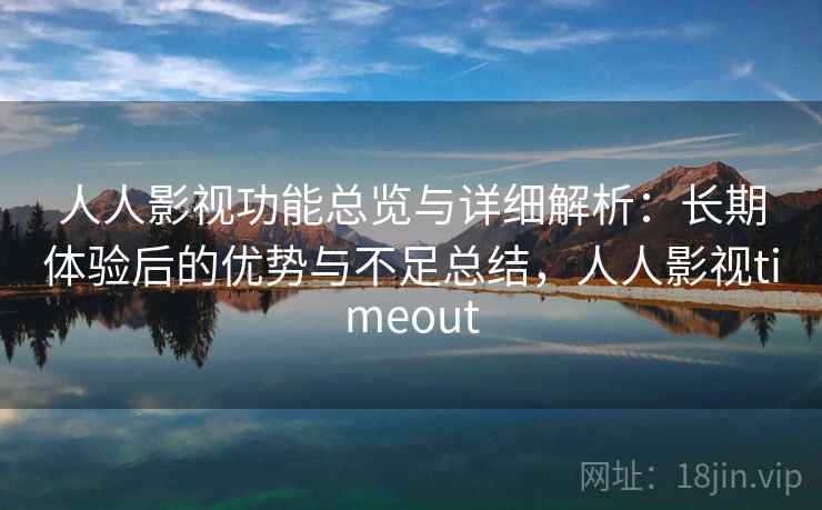 人人影视功能总览与详细解析:长期体验后的优势与不足总结,人人影视timeout 人人影视功能总览与详细解析:长期体验后的优势与不足总结,人人影视timeout