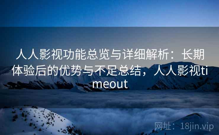 人人影视功能总览与详细解析：长期体验后的优势与不足总结，人人影视timeout