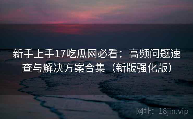 新手上手17吃瓜网必看:高频问题速查与解决方案合集(新版强化版) 新手上手17吃瓜网必看:高频问题速查与解决方案合集(新版强化版)