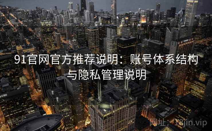 91官网官方推荐说明:账号体系结构与隐私管理说明 91官网官方推荐说明:账号体系结构与隐私管理说明