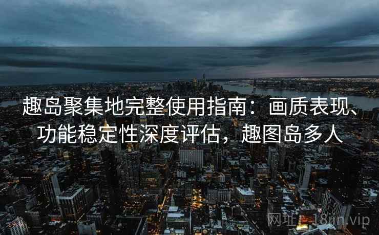 趣岛聚集地完整使用指南:画质表现、功能稳定性深度评估,趣图岛多人 趣岛聚集地完整使用指南:画质表现、功能稳定性深度评估,趣图岛多人
