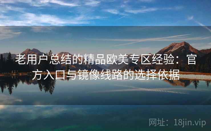 老用户总结的精品欧美专区经验:官方入口与镜像线路的选择依据 老用户总结的精品欧美专区经验:官方入口与镜像线路的选择依据