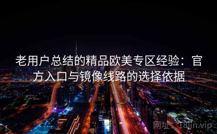 老用户总结的精品欧美专区经验：官方入口与镜像线路的选择依据