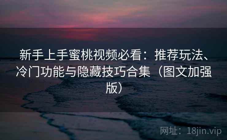 新手上手蜜桃视频必看：推荐玩法、冷门功能与隐藏技巧合集（图文加强版）
