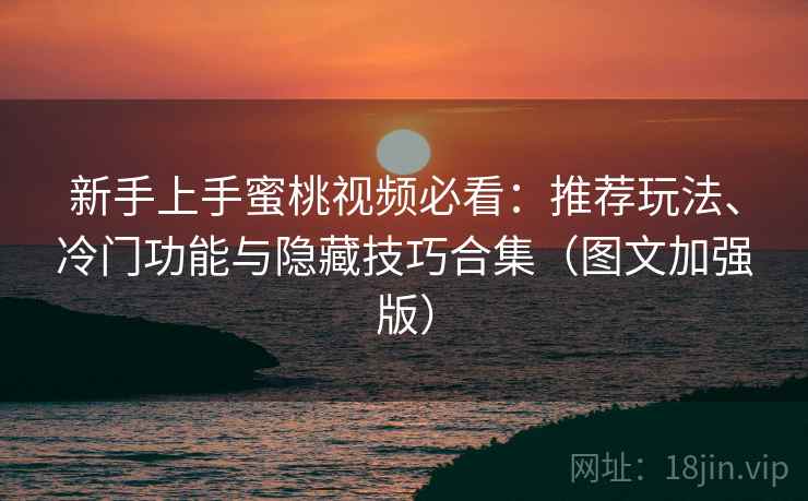 新手上手蜜桃视频必看:推荐玩法、冷门功能与隐藏技巧合集(图文加强版) 新手上手蜜桃视频必看:推荐玩法、冷门功能与隐藏技巧合集(图文加强版)
