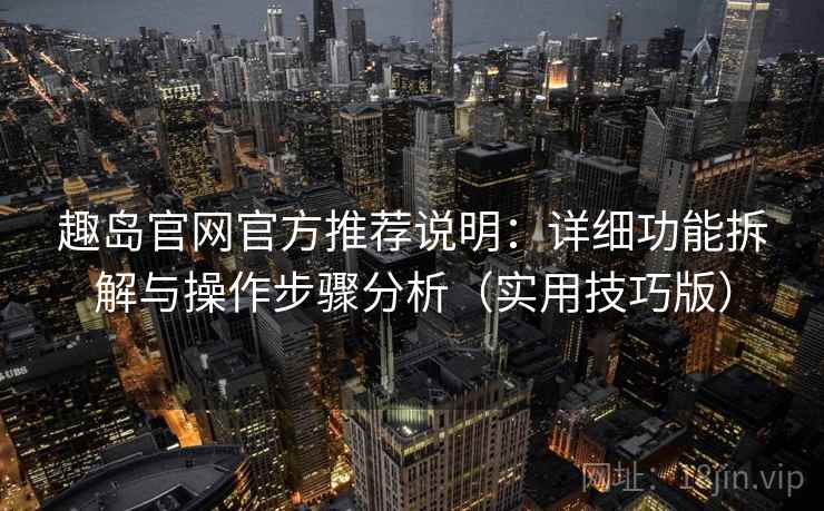 趣岛官网官方推荐说明：详细功能拆解与操作步骤分析（实用技巧版）