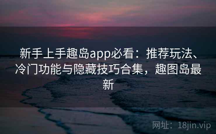 新手上手趣岛app必看：推荐玩法、冷门功能与隐藏技巧合集，趣图岛最新