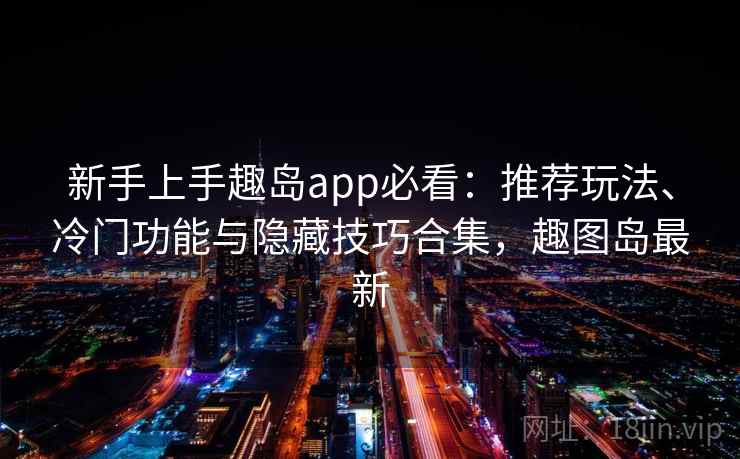 新手上手趣岛app必看:推荐玩法、冷门功能与隐藏技巧合集,趣图岛最新 新手上手趣岛app必看:推荐玩法、冷门功能与隐藏技巧合集,趣图岛最新
