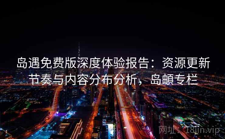 岛遇免费版深度体验报告：资源更新节奏与内容分布分析，岛頔专栏