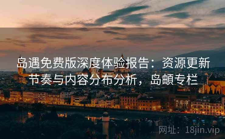 岛遇免费版深度体验报告:资源更新节奏与内容分布分析,岛頔专栏 岛遇免费版深度体验报告:资源更新节奏与内容分布分析,岛頔专栏