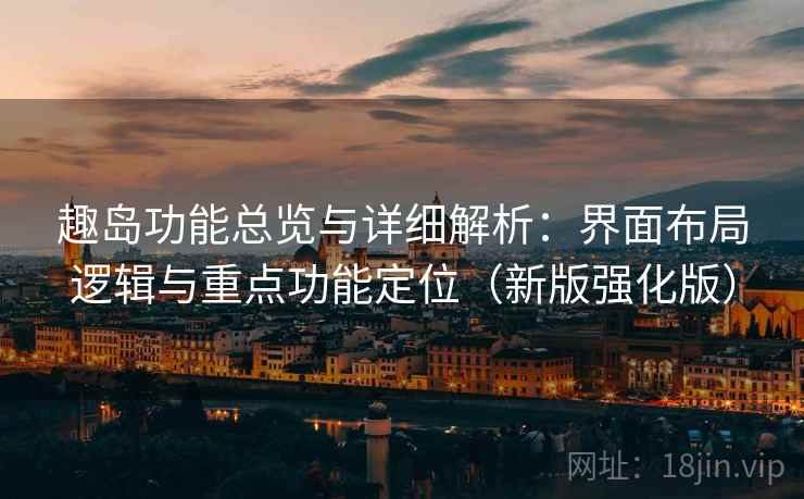 趣岛功能总览与详细解析:界面布局逻辑与重点功能定位(新版强化版) 趣岛功能总览与详细解析:界面布局逻辑与重点功能定位(新版强化版)