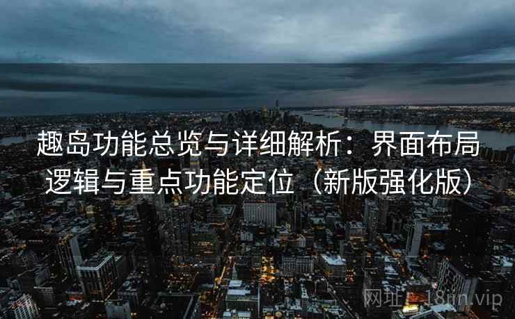 趣岛功能总览与详细解析：界面布局逻辑与重点功能定位（新版强化版）