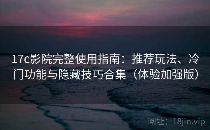 17c影院完整使用指南：推荐玩法、冷门功能与隐藏技巧合集（体验加强版）