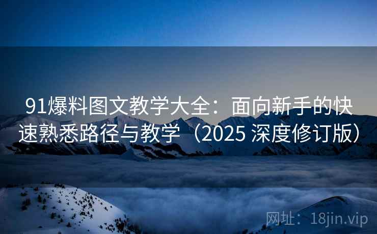 91爆料图文教学大全：面向新手的快速熟悉路径与教学（2025 深度修订版）