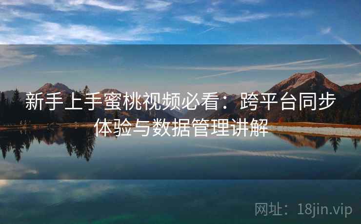 新手上手蜜桃视频必看：跨平台同步体验与数据管理讲解