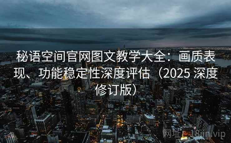 秘语空间官网图文教学大全：画质表现、功能稳定性深度评估（2025 深度修订版）
