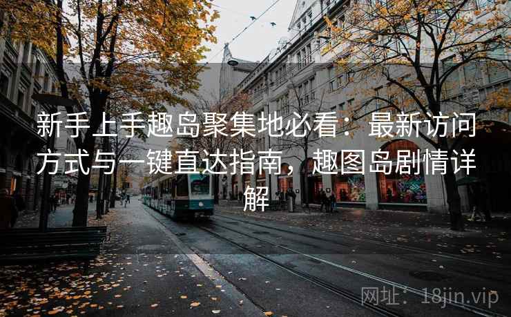 新手上手趣岛聚集地必看：最新访问方式与一键直达指南，趣图岛剧情详解