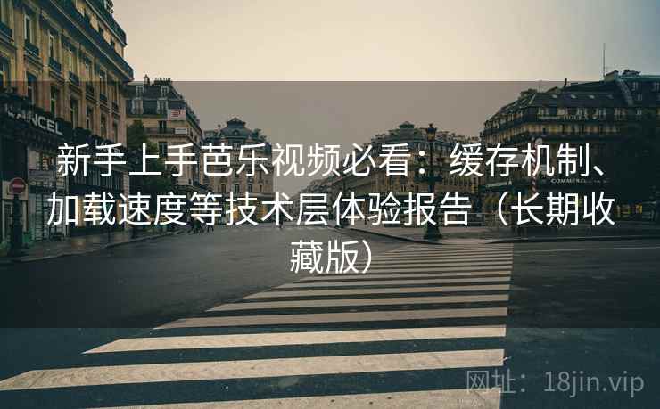 新手上手芭乐视频必看:缓存机制、加载速度等技术层体验报告(长期收藏版) 新手上手芭乐视频必看:缓存机制、加载速度等技术层体验报告(长期收藏版)