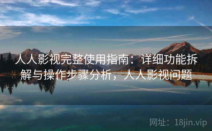 人人影视完整使用指南：详细功能拆解与操作步骤分析，人人影视问题