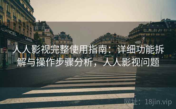人人影视完整使用指南:详细功能拆解与操作步骤分析,人人影视问题 人人影视完整使用指南:详细功能拆解与操作步骤分析,人人影视问题
