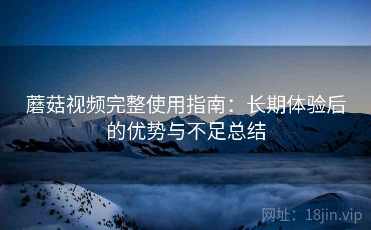 蘑菇视频完整使用指南：长期体验后的优势与不足总结