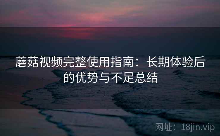 蘑菇视频完整使用指南:长期体验后的优势与不足总结 蘑菇视频完整使用指南:长期体验后的优势与不足总结
