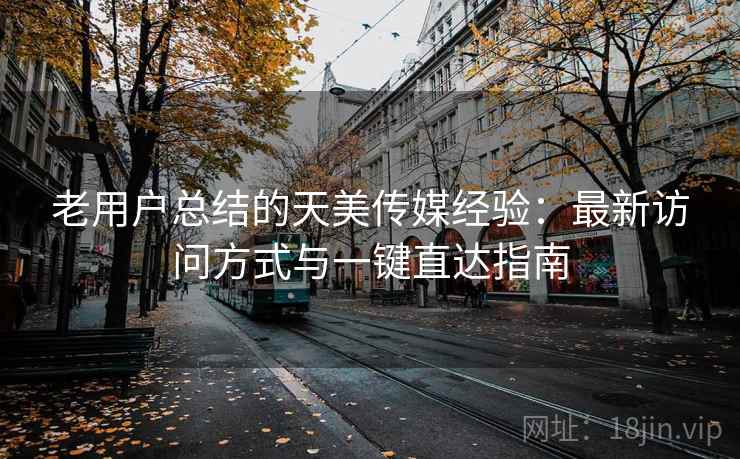 老用户总结的天美传媒经验：最新访问方式与一键直达指南
