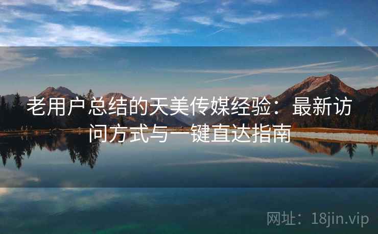老用户总结的天美传媒经验:最新访问方式与一键直达指南 老用户总结的天美传媒经验:最新访问方式与一键直达指南