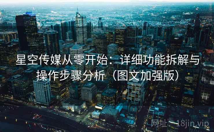 星空传媒从零开始:详细功能拆解与操作步骤分析(图文加强版) 星空传媒从零开始:详细功能拆解与操作步骤分析(图文加强版)