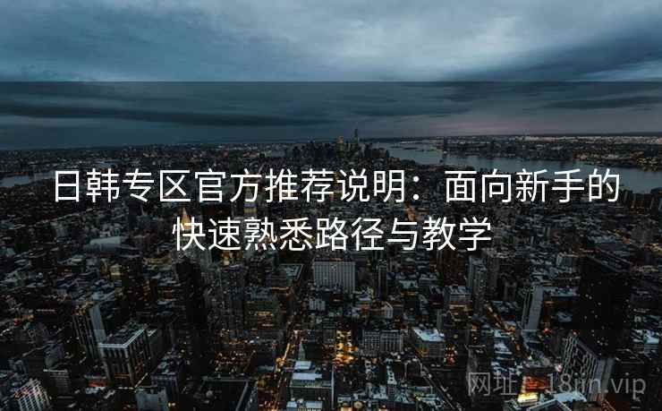 日韩专区官方推荐说明：面向新手的快速熟悉路径与教学