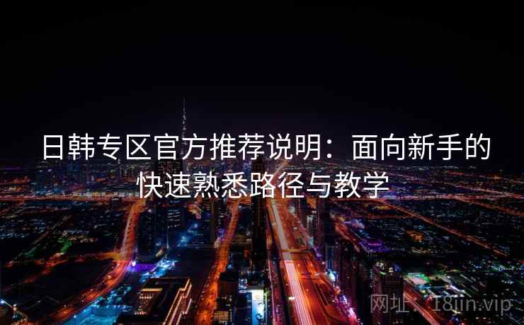 日韩专区官方推荐说明:面向新手的快速熟悉路径与教学 日韩专区官方推荐说明:面向新手的快速熟悉路径与教学
