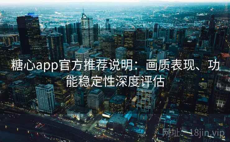 糖心app官方推荐说明：画质表现、功能稳定性深度评估