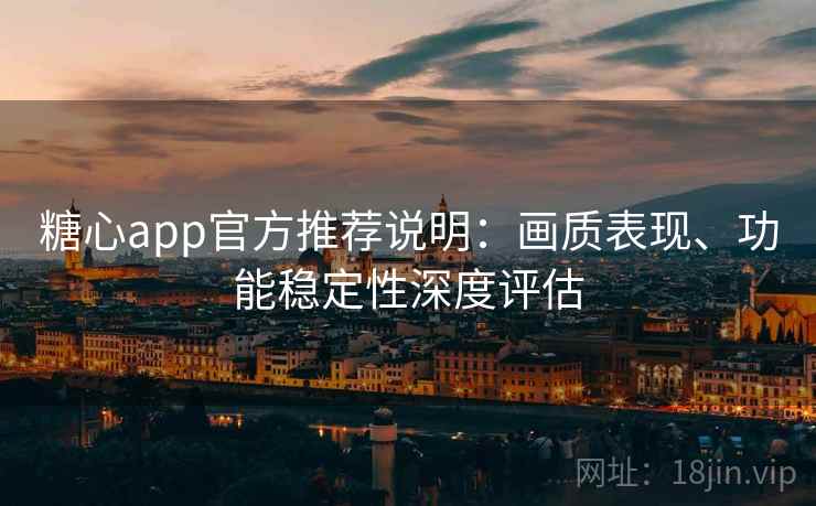 糖心app官方推荐说明:画质表现、功能稳定性深度评估 糖心app官方推荐说明:画质表现、功能稳定性深度评估