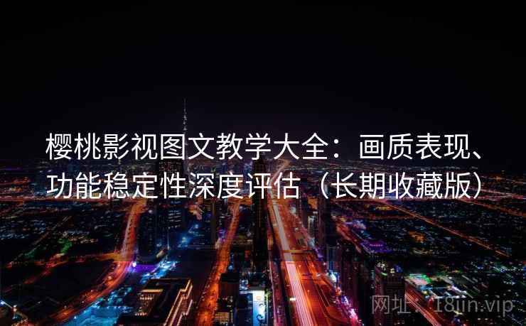 樱桃影视图文教学大全：画质表现、功能稳定性深度评估（长期收藏版）