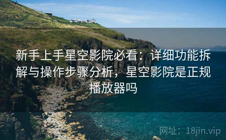 新手上手星空影院必看：详细功能拆解与操作步骤分析，星空影院是正规播放器吗