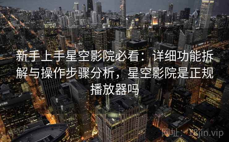 新手上手星空影院必看:详细功能拆解与操作步骤分析,星空影院是正规播放器吗 新手上手星空影院必看:详细功能拆解与操作步骤分析,星空影院是正规播放器吗