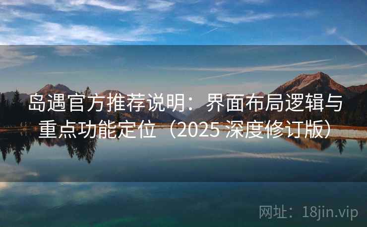 岛遇官方推荐说明:界面布局逻辑与重点功能定位(2025 深度修订版) 岛遇官方推荐说明:界面布局逻辑与重点功能定位(2025 深度修订版)